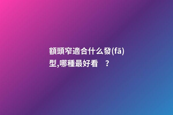 額頭窄適合什么發(fā)型,哪種最好看？